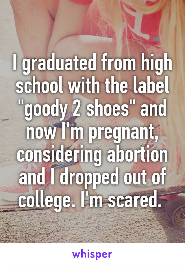 I graduated from high school with the label "goody 2 shoes" and now I'm pregnant, considering abortion and I dropped out of college. I'm scared. 