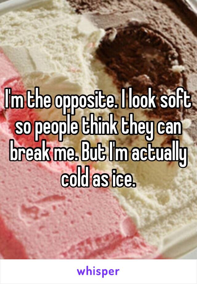 I'm the opposite. I look soft so people think they can break me. But I'm actually cold as ice. 