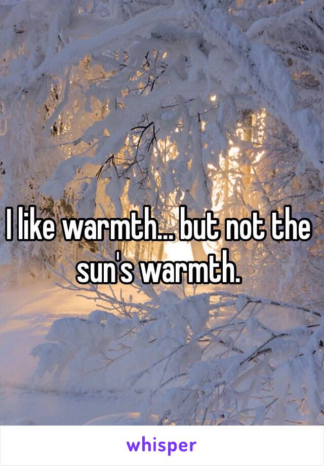 I like warmth... but not the sun's warmth.