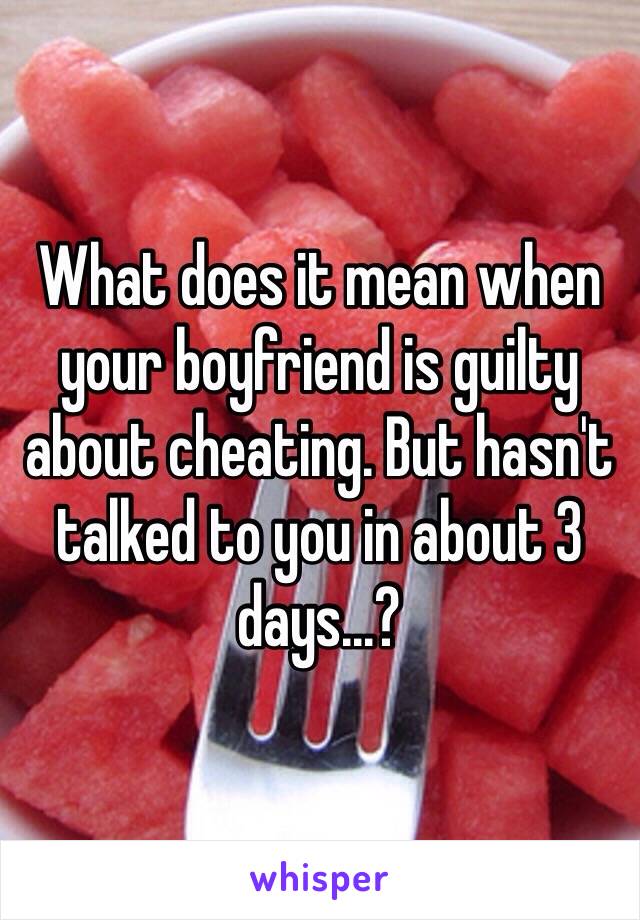 What does it mean when your boyfriend is guilty about cheating. But hasn't talked to you in about 3 days...?