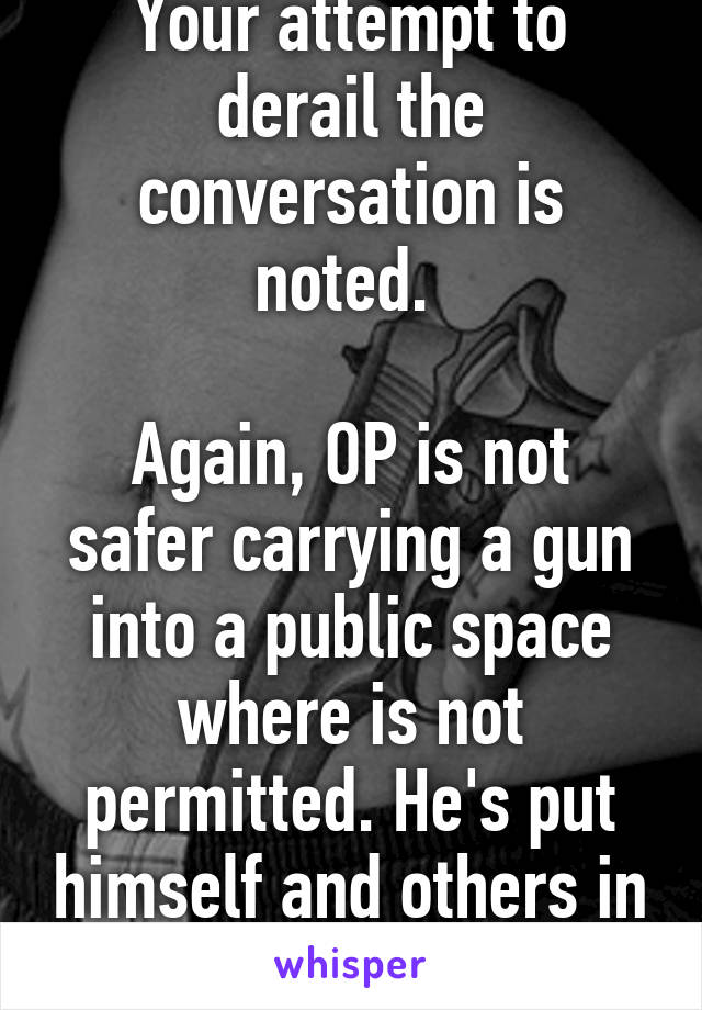 Your attempt to derail the conversation is noted. 

Again, OP is not safer carrying a gun into a public space where is not permitted. He's put himself and others in harm's way. 