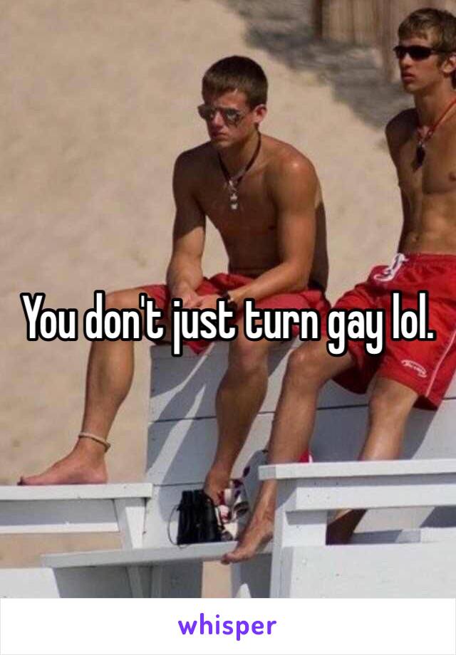 You don't just turn gay lol. 