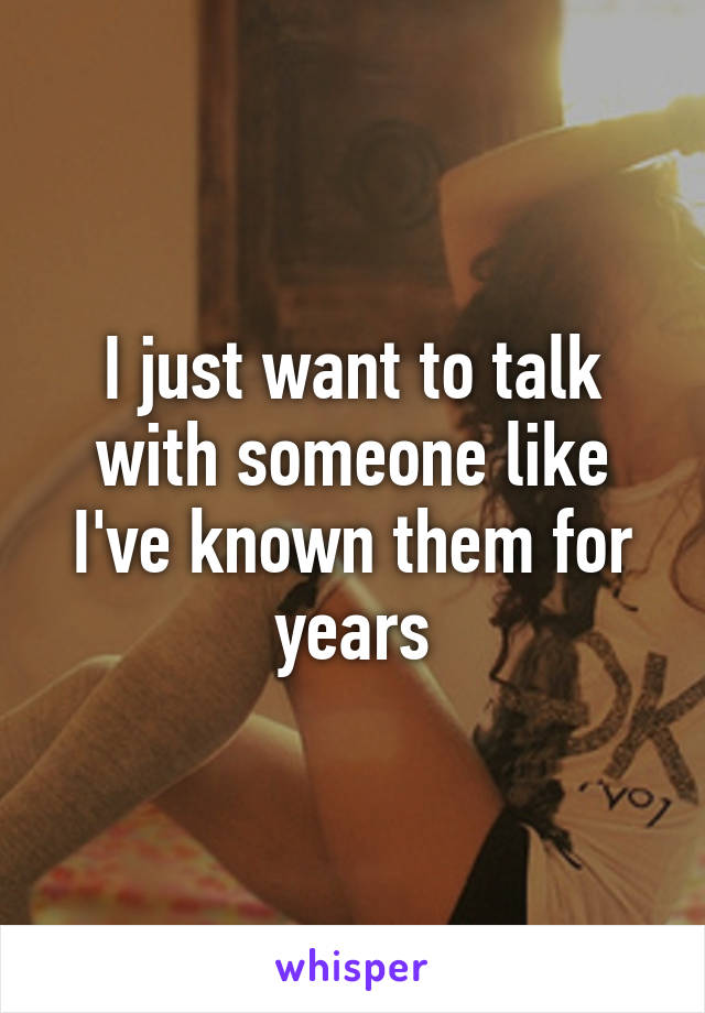 I just want to talk with someone like I've known them for years