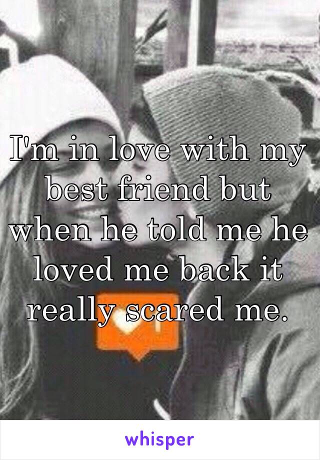 I'm in love with my best friend but when he told me he loved me back it really scared me.