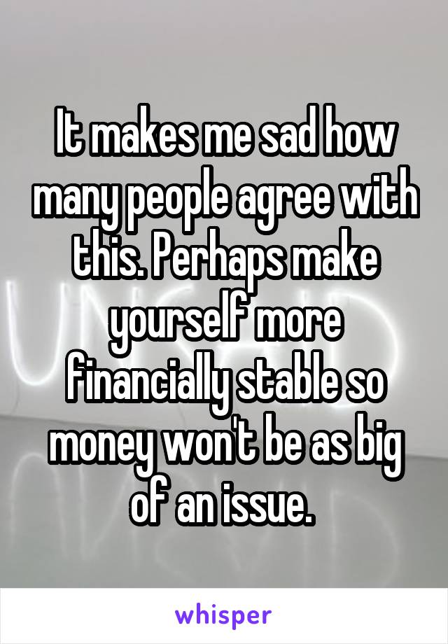 It makes me sad how many people agree with this. Perhaps make yourself more financially stable so money won't be as big of an issue. 