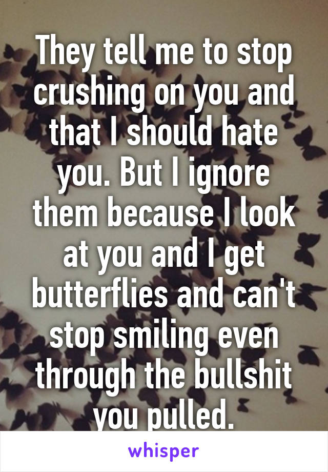 They tell me to stop crushing on you and that I should hate you. But I ignore them because I look at you and I get butterflies and can't stop smiling even through the bullshit you pulled.