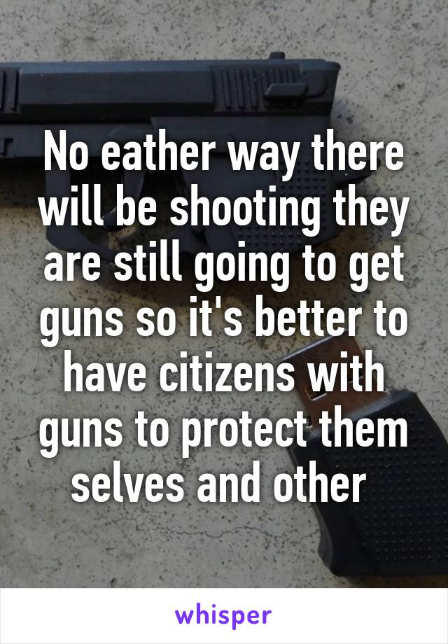 No eather way there will be shooting they are still going to get guns so it's better to have citizens with guns to protect them selves and other 