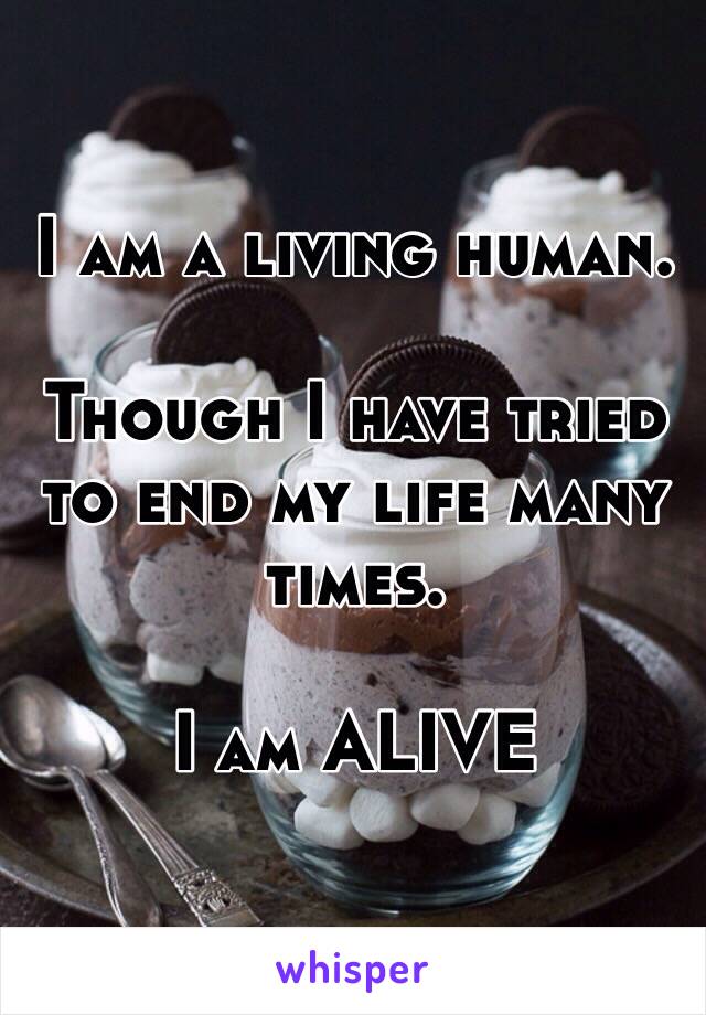 I am a living human. 

Though I have tried to end my life many times.

I am ALIVE