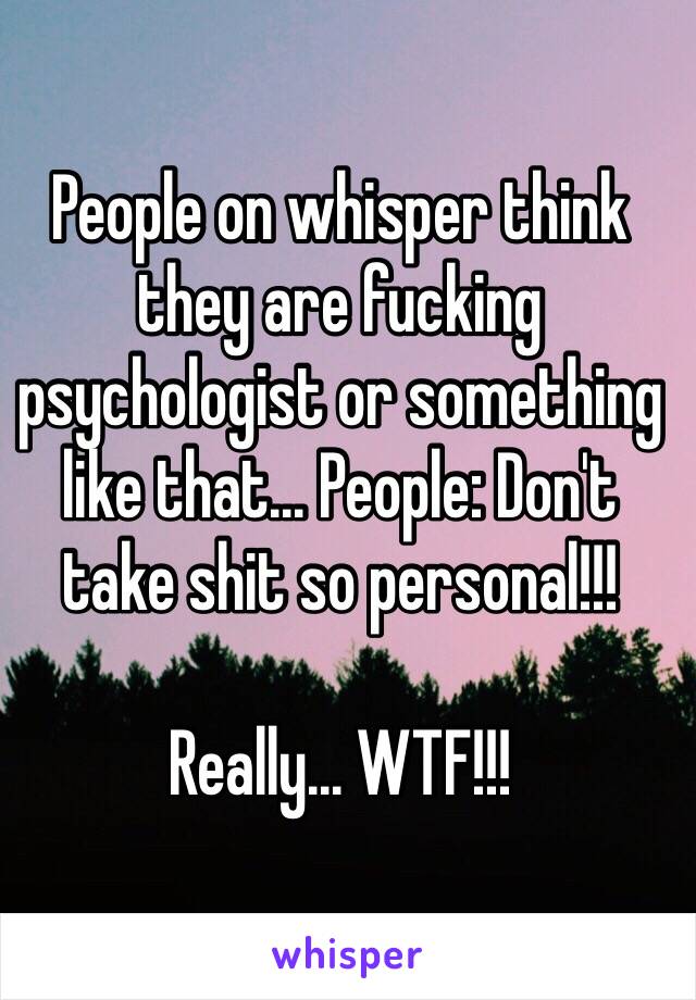 People on whisper think they are fucking psychologist or something like that... People: Don't take shit so personal!!! 

Really... WTF!!!