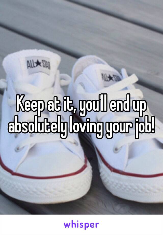 Keep at it, you'll end up absolutely loving your job!