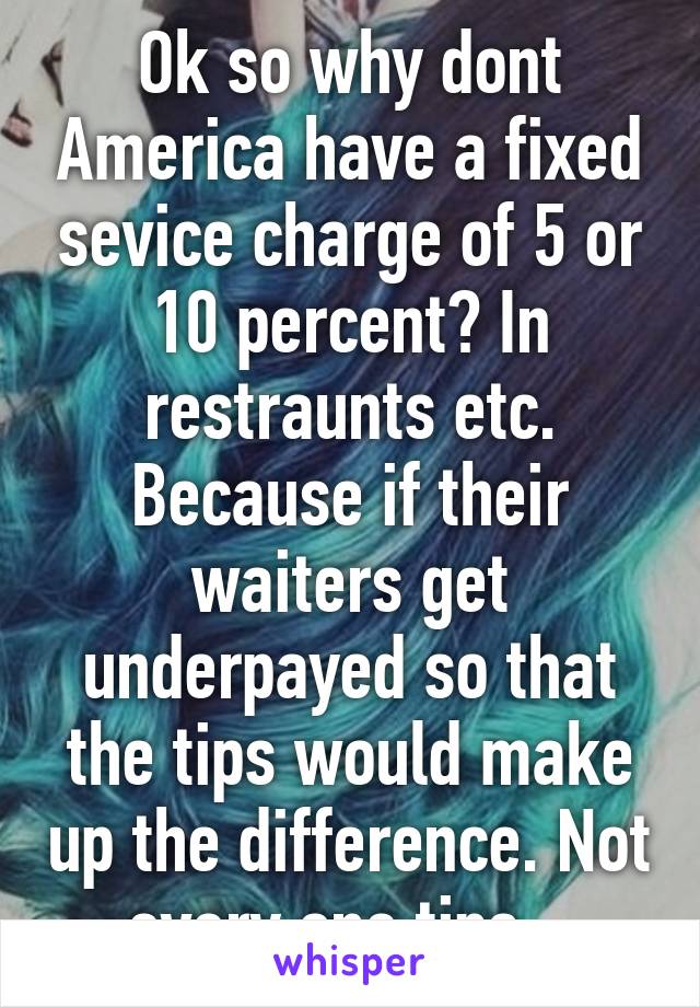 Ok so why dont America have a fixed sevice charge of 5 or 10 percent? In restraunts etc. Because if their waiters get underpayed so that the tips would make up the difference. Not every one tips.. 