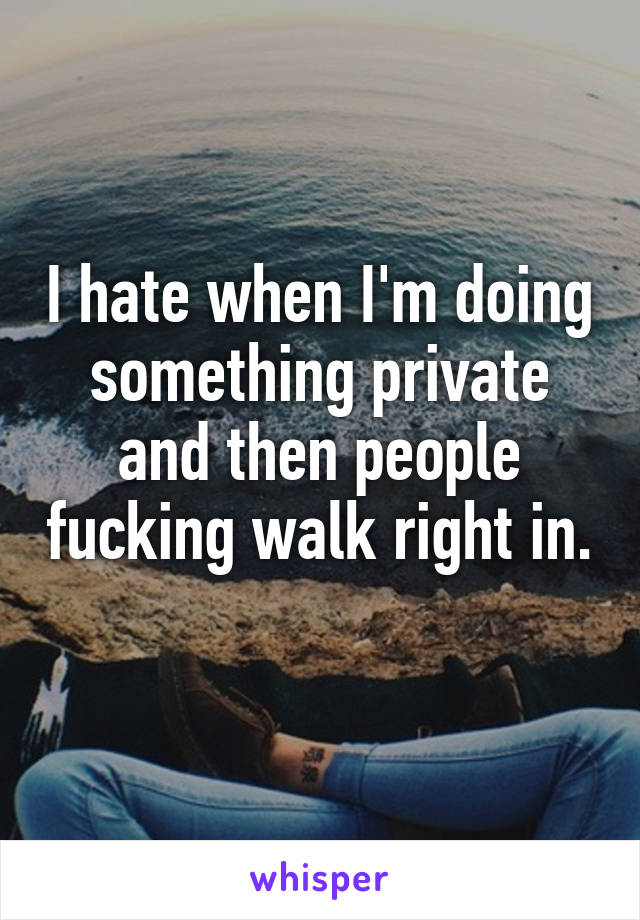 I hate when I'm doing something private and then people fucking walk right in. 