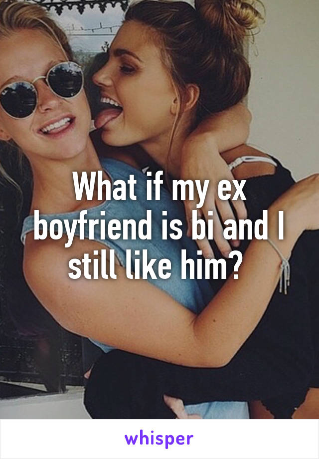 What if my ex boyfriend is bi and I still like him? 