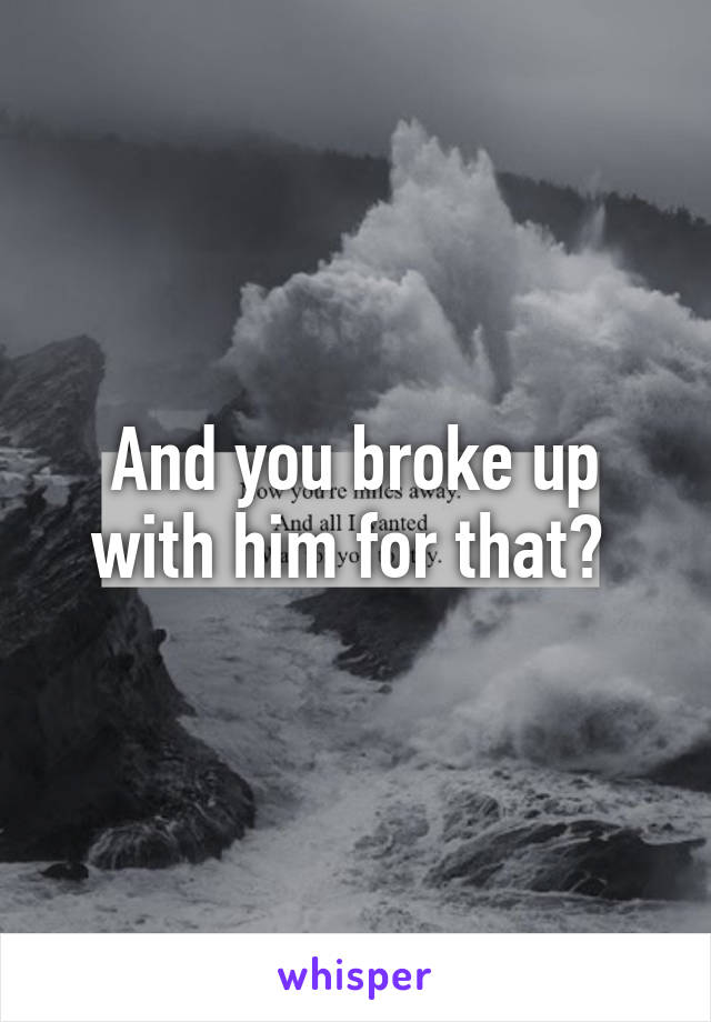 And you broke up with him for that? 