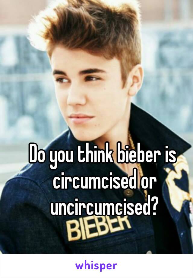 Do you think bieber is circumcised or uncircumcised?