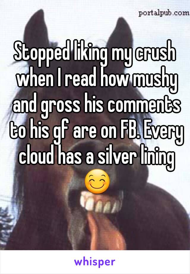 Stopped liking my crush when I read how mushy and gross his comments to his gf are on FB. Every cloud has a silver lining 😊