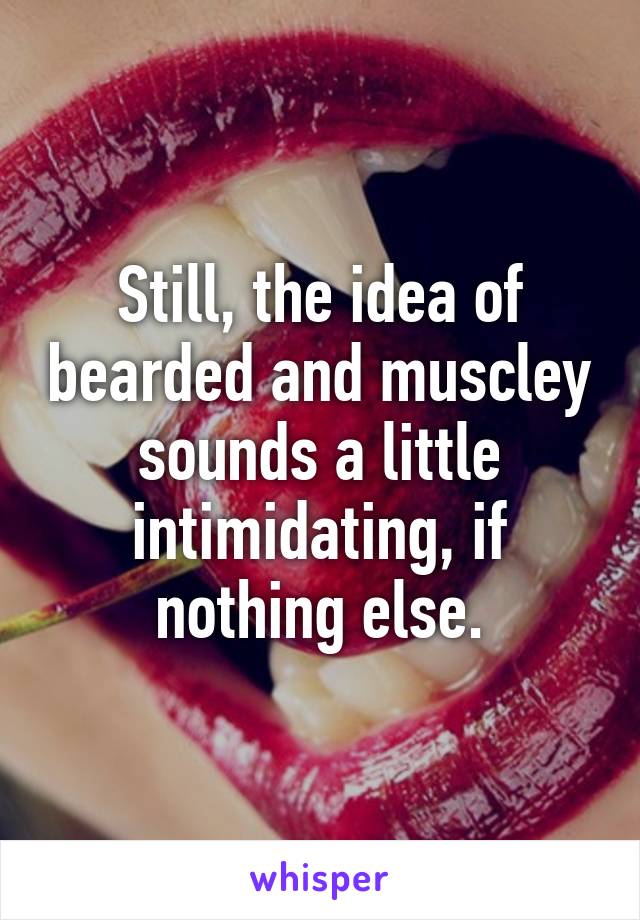 Still, the idea of bearded and muscley sounds a little intimidating, if nothing else.