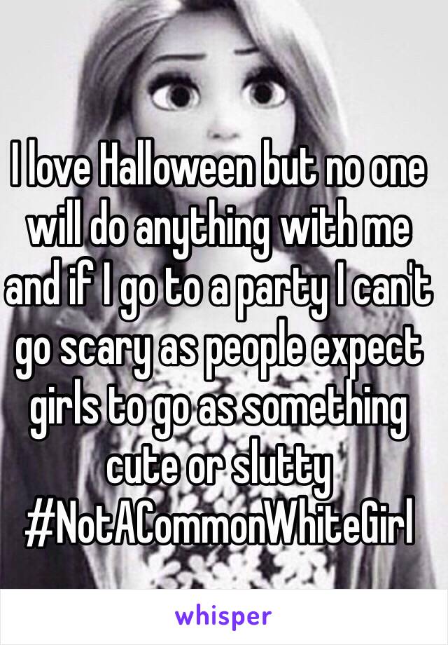 I love Halloween but no one will do anything with me and if I go to a party I can't go scary as people expect girls to go as something cute or slutty 
#NotACommonWhiteGirl