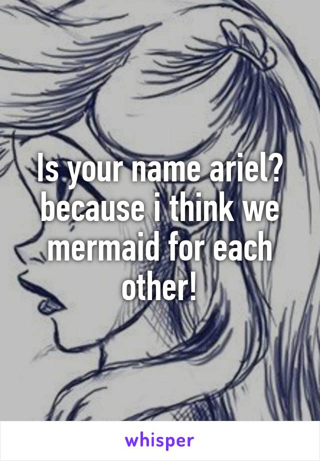 Is your name ariel? because i think we mermaid for each other!