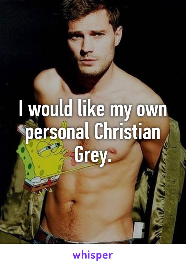 I would like my own personal Christian Grey.