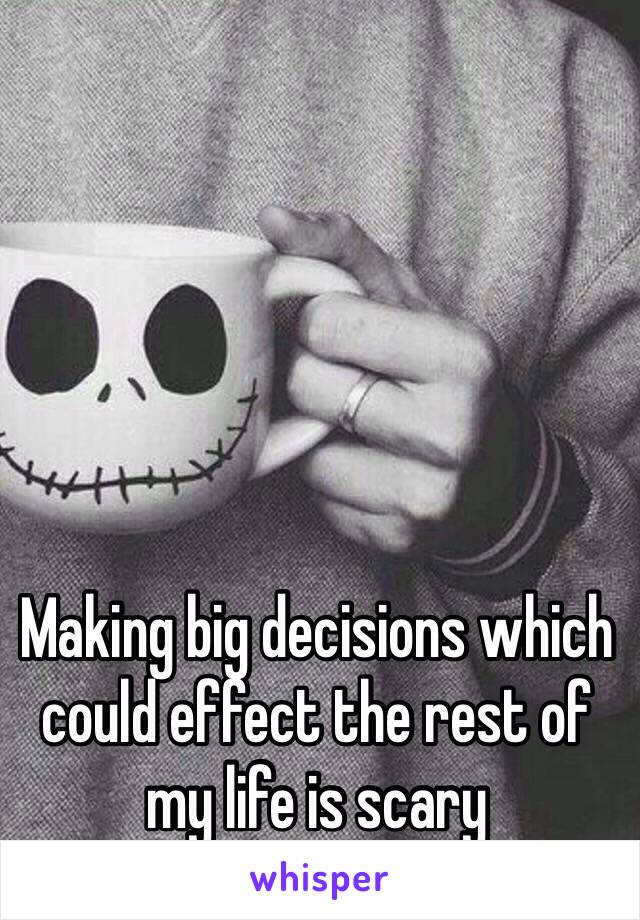 Making big decisions which could effect the rest of my life is scary 