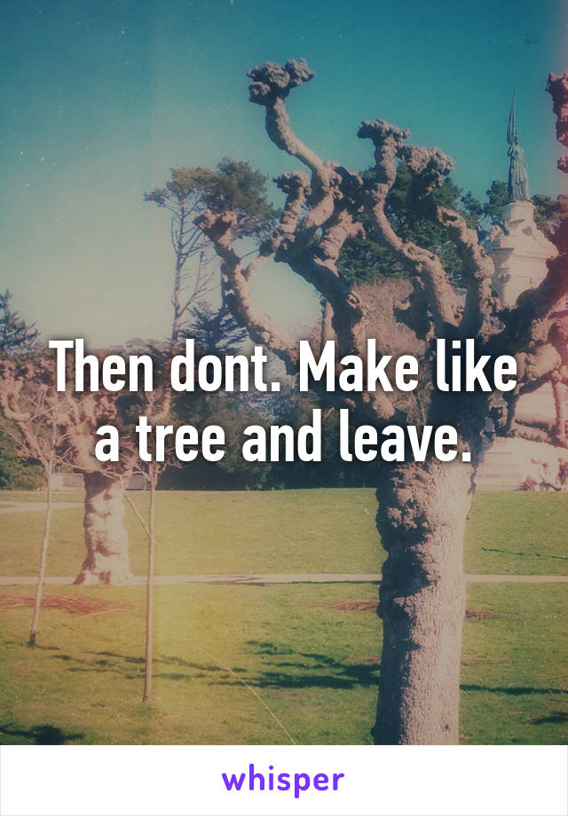 Then dont. Make like a tree and leave.