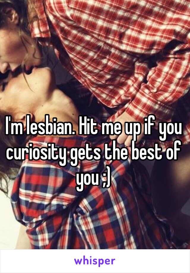 I'm lesbian. Hit me up if you curiosity gets the best of you ;)