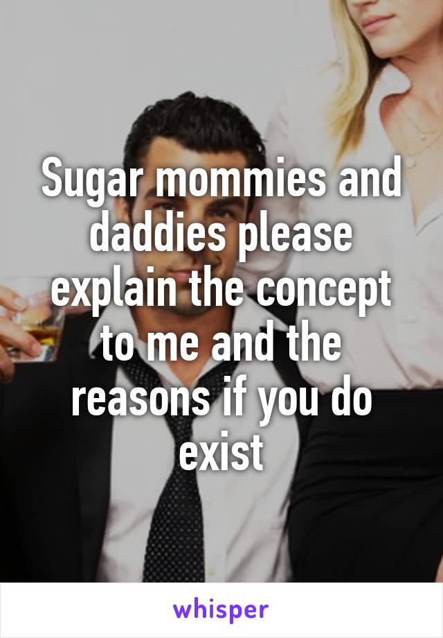 Sugar mommies and daddies please explain the concept to me and the reasons if you do exist