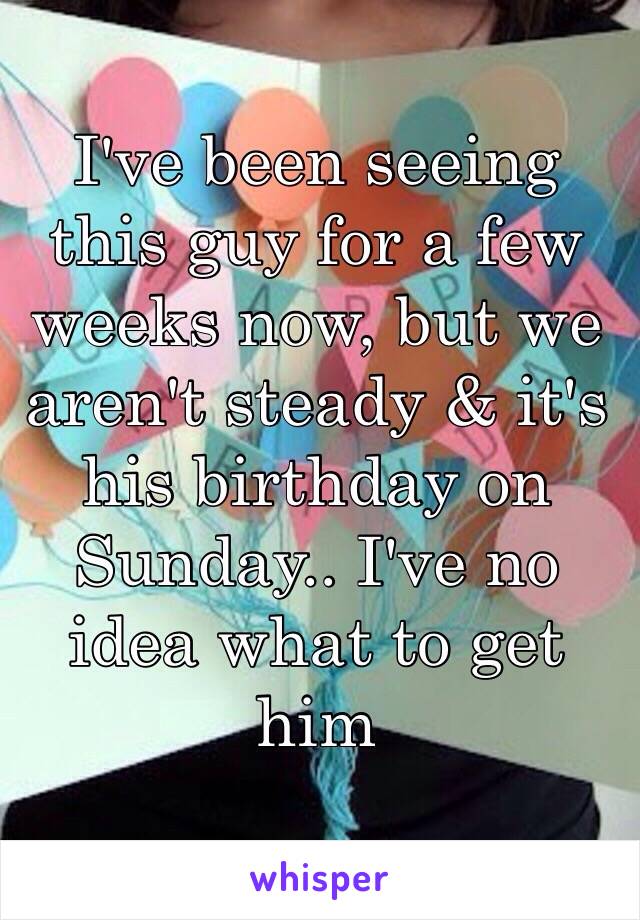 I've been seeing this guy for a few weeks now, but we aren't steady & it's his birthday on Sunday.. I've no idea what to get him 