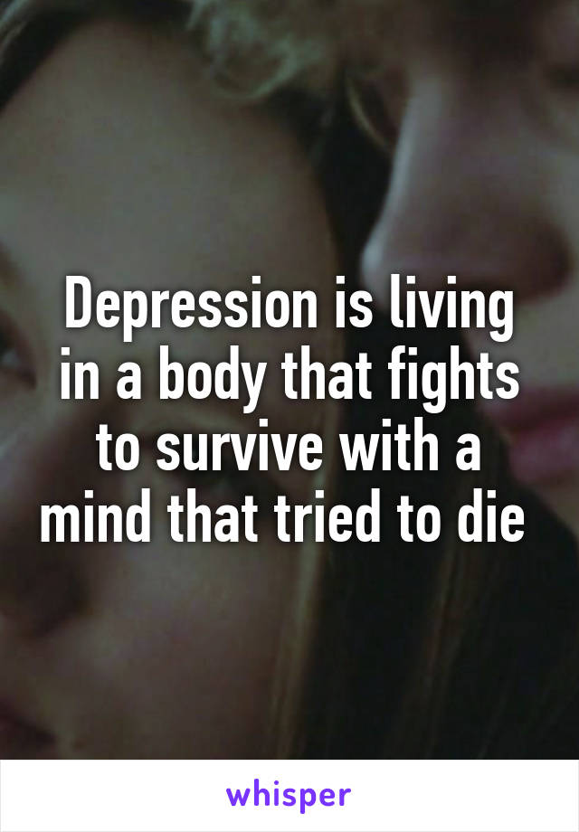 Depression is living in a body that fights to survive with a mind that tried to die 