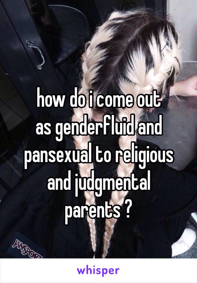 how do i come out
as genderfluid and 
pansexual to religious
and judgmental
parents ?