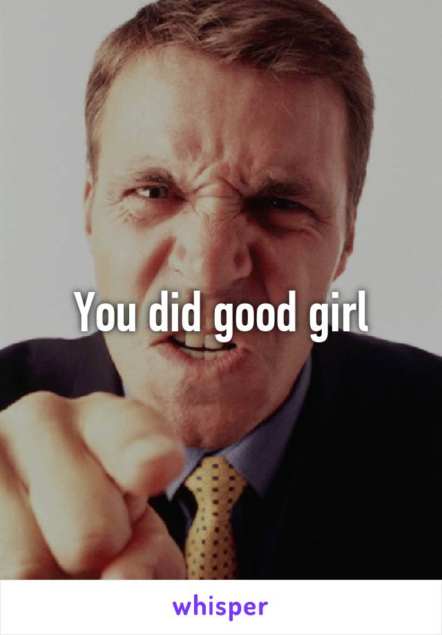 You did good girl