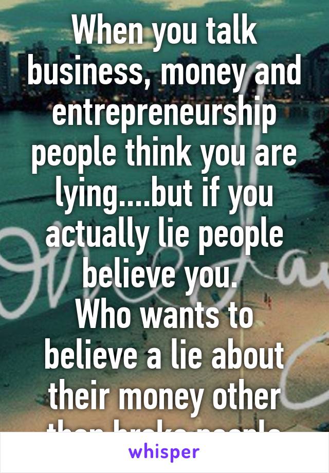 When you talk business, money and entrepreneurship people think you are lying....but if you actually lie people believe you. 
Who wants to believe a lie about their money other than broke people