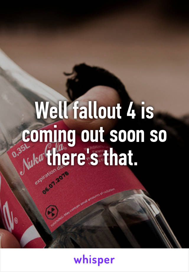 Well fallout 4 is coming out soon so there's that. 