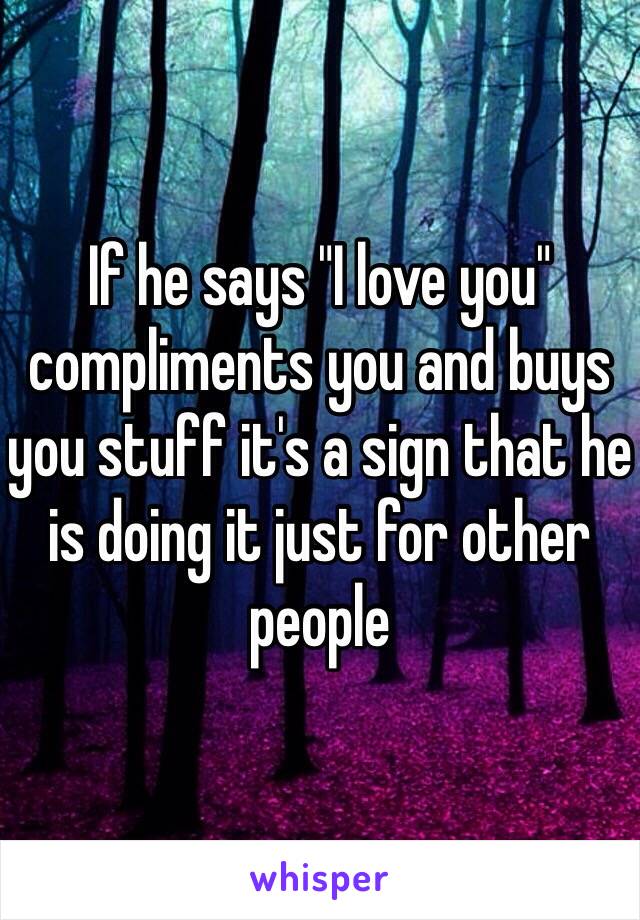 If he says "I love you" compliments you and buys you stuff it's a sign that he is doing it just for other people