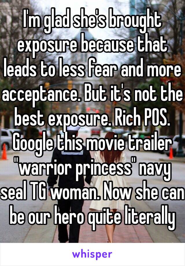 I'm glad she's brought exposure because that leads to less fear and more acceptance. But it's not the best exposure. Rich POS. Google this movie trailer "warrior princess" navy seal TG woman. Now she can be our hero quite literally