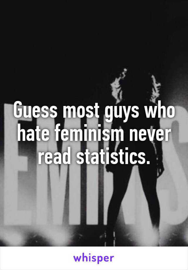 Guess most guys who hate feminism never read statistics.