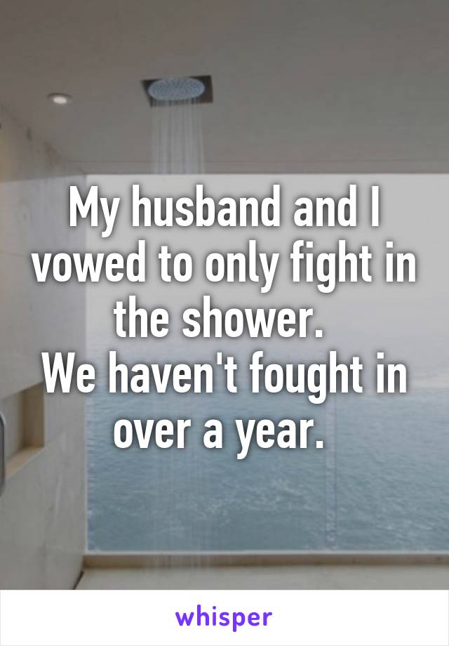 My husband and I vowed to only fight in the shower. 
We haven't fought in over a year. 