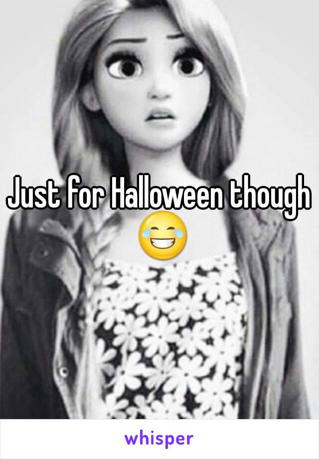 Just for Halloween though 😂