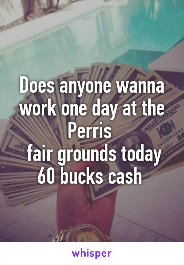 Does anyone wanna work one day at the Perris 
 fair grounds today 60 bucks cash 