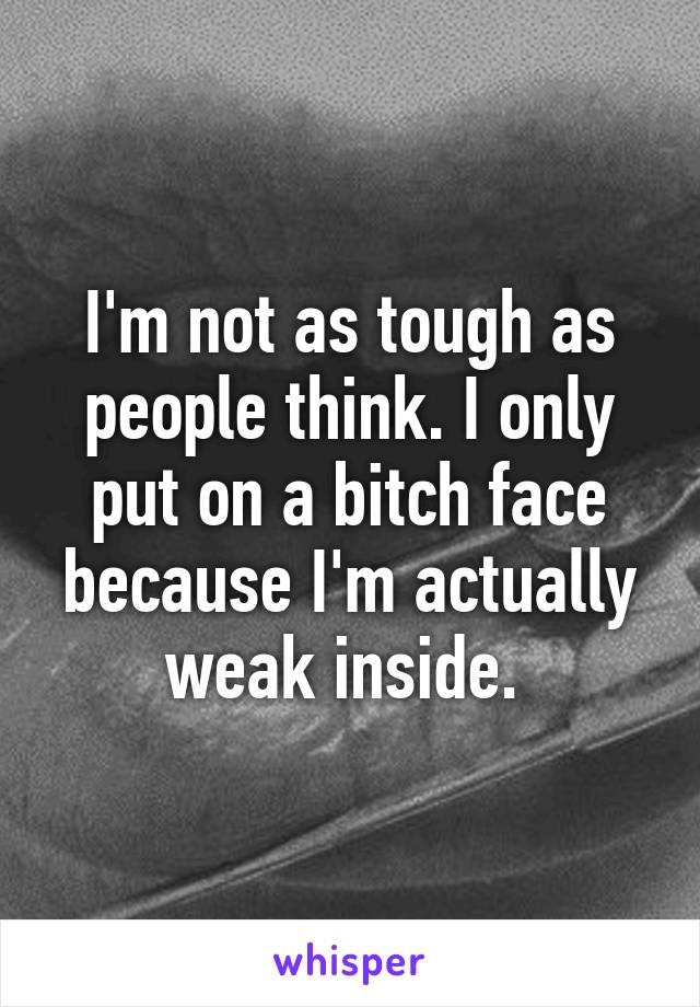 I'm not as tough as people think. I only put on a bitch face because I'm actually weak inside. 