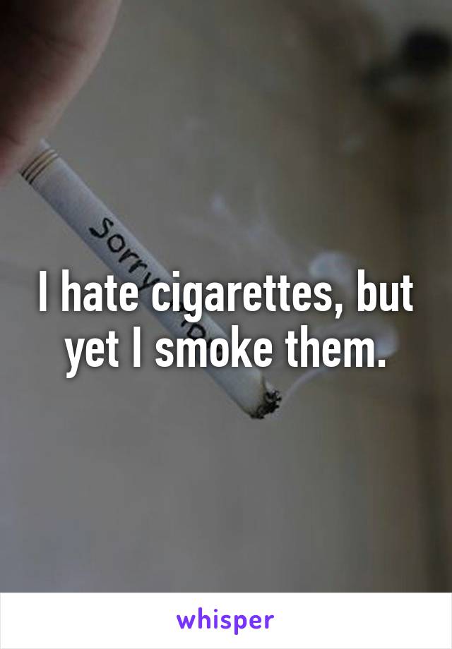 I hate cigarettes, but yet I smoke them.