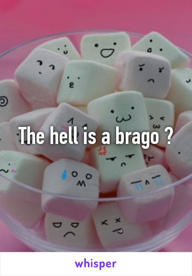 The hell is a brago ?