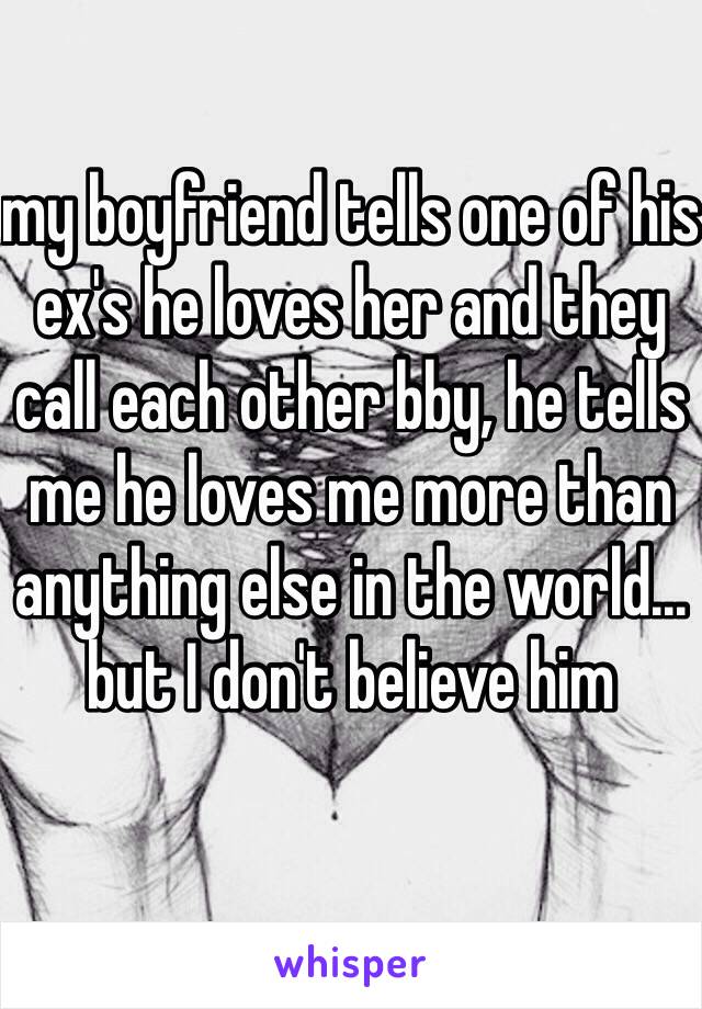 my boyfriend tells one of his ex's he loves her and they call each other bby, he tells me he loves me more than anything else in the world... but I don't believe him 