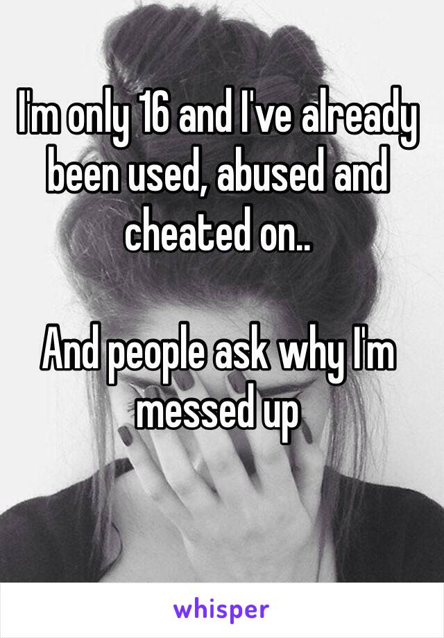 I'm only 16 and I've already been used, abused and cheated on..

And people ask why I'm messed up 