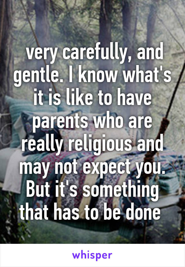  very carefully, and gentle. I know what's it is like to have parents who are really religious and may not expect you. But it's something that has to be done 