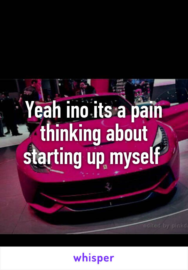 Yeah ino its a pain thinking about starting up myself 