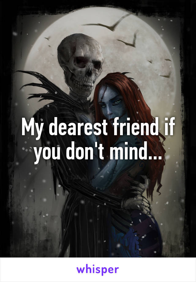 My dearest friend if you don't mind...