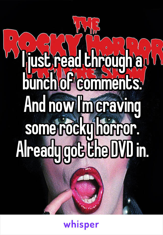 I just read through a bunch of comments. And now I'm craving some rocky horror.
Already got the DVD in. 