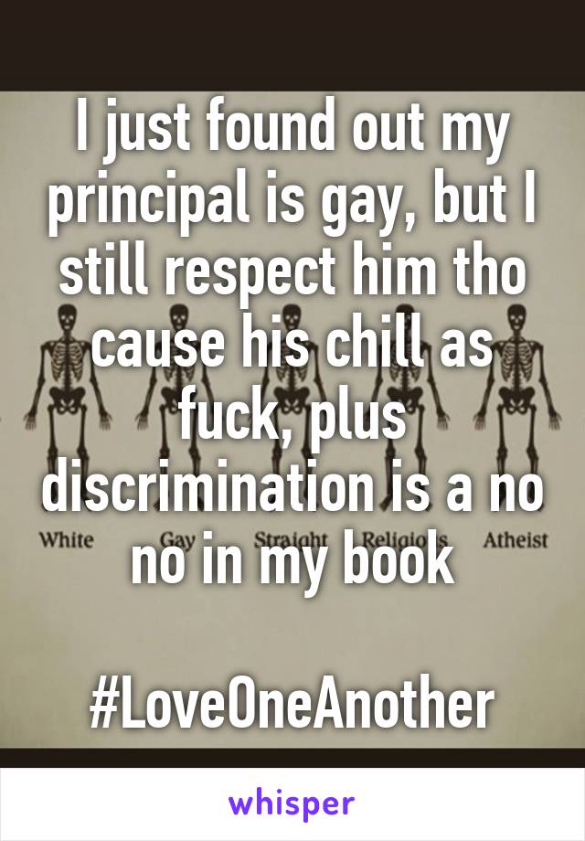 I just found out my principal is gay, but I still respect him tho cause his chill as fuck, plus discrimination is a no no in my book

#LoveOneAnother